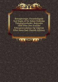 Betragtninger, Foranledigede Ved Nogle Af De Sidste Politiske Tidsgegivenheder. Begyndte 1848 Efter Den Franske Februarrevolution Og Udgivne Efter Hans Dod (Danish Edition)