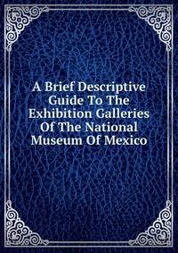 A Brief Descriptive Guide To The Exhibition Galleries Of The National Museum Of Mexico