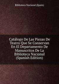 Catalogo De Las Piezas De Teatro Que Se Conservan En El Departamento De Manuscritos De La Biblioteca Nacional (Spanish Edition)