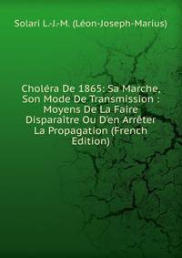 Chol?ra De 1865: Sa Marche, Son Mode De Transmission : Moyens De La Faire Dispara?tre Ou D'en Arr?ter La Propagation (French Edition)
