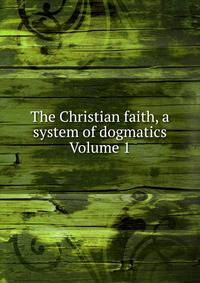 The Christian faith, a system of dogmatics Volume 1