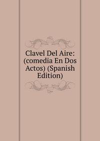 Clavel Del Aire: (comedia En Dos Actos) (Spanish Edition)