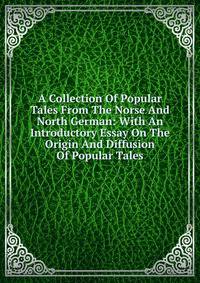 A Collection Of Popular Tales From The Norse And North German: With An Introductory Essay On The Origin And Diffusion Of Popular Tales