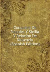 Conquista De Napoles Y Sicilia Y Relacion De Moscovia (Spanish Edition)