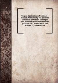 Corpus dipolmaticum Neerlando-Indicum. Verzameling van politieke contracten en verdere verdragen door de Nederlanders in het Oosten gesloten, van . hen verleend, enz Volume 5 (Latin Edition)