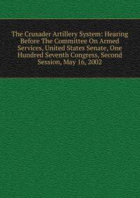 The Crusader Artillery System: Hearing Before The Committee On Armed Services, United States Senate, One Hundred Seventh Congress, Second Session, May 16, 2002