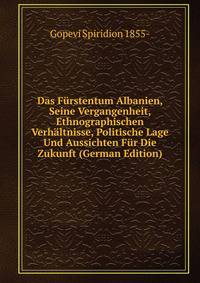 Das Furstentum Albanien, Seine Vergangenheit, Ethnographischen Verhaltnisse, Politische Lage Und Aussichten Fur Die Zukunft (German Edition)
