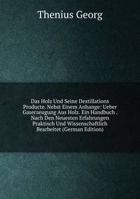 Das Holz Und Seine Destillations Producte. Nebst Einem Anhange: Ueber Gaserzeugung Aus Holz. Ein Handbuch . Nach Den Neuesten Erfahrungen Praktisch Und Wissenschaftlich Bearbeitet (German Edition)