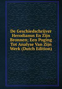 De Geschiedschrijver Herodianus En Zijn Bronnen; Een Poging Tot Analyse Van Zijn Werk (Dutch Edition)
