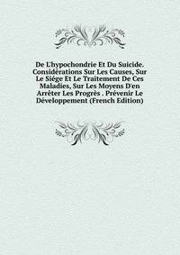 De L'hypochondrie Et Du Suicide. Consid?rations Sur Les Causes, Sur Le Si?ge Et Le Traitement De Ces Maladies, Sur Les Moyens D'en Arr?ter Les Progr?s . Pr?venir Le D?veloppement (French Edition)
