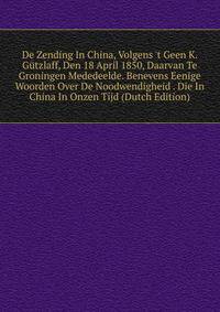De Zending In China, Volgens 't Geen K. G?tzlaff, Den 18 April 1850, Daarvan Te Groningen Mededeelde. Benevens Eenige Woorden Over De Noodwendigheid . Die In China In Onzen Tijd (Dutch Edition)
