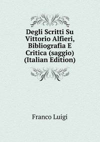 Degli Scritti Su Vittorio Alfieri, Bibliografia E Critica (saggio) (Italian Edition)