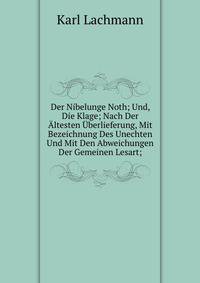 Der Nibelunge Noth; Und, Die Klage; Nach Der Altesten Uberlieferung, Mit Bezeichnung Des Unechten Und Mit Den Abweichungen Der Gemeinen Lesart;
