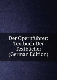 Der Opernfuhrer: Textbuch Der Textbucher (German Edition)