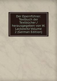 Der Opernfuhrer: Textbuch der Textbucher /herausgegeben von W. Lackowitz Volume 2 (German Edition)