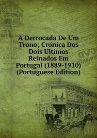 A Derrocada De Um Trono; Cronica Dos Dois Ultimos Reinados Em Portugal (1889-1910) (Portuguese Edition)