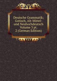 Deutsche Grammatik; Gotisch, Alt-Mittel- und Neuhochdeutsch Volume 3 pt. 2 (German Edition)