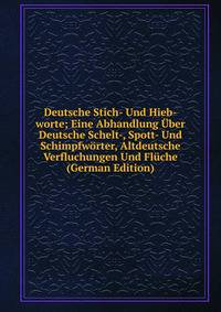Deutsche Stich- Und Hieb-worte; Eine Abhandlung Uber Deutsche Schelt-, Spott- Und Schimpfworter, Altdeutsche Verfluchungen Und Fluche (German Edition)