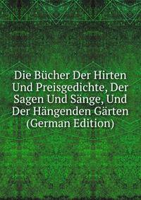 Die Bucher Der Hirten Und Preisgedichte, Der Sagen Und Sange, Und Der Hangenden Garten (German Edition)