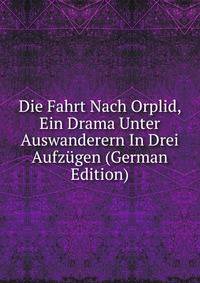 Die Fahrt Nach Orplid, Ein Drama Unter Auswanderern In Drei Aufzugen (German Edition)