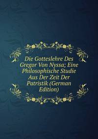 Die Gotteslehre Des Gregor Von Nyssa; Eine Philosophische Studie Aus Der Zeit Der Patristik (German Edition)
