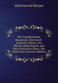 Die Grundprobleme Russlands; Literarisch-politische Skizzen Von Marian Zdziechowski. Aus Dem Polnischen Ubers. Von Adolf Stylo (German Edition)