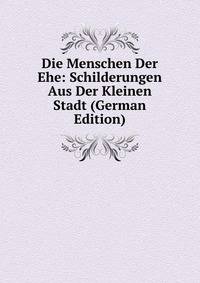 Die Menschen Der Ehe: Schilderungen Aus Der Kleinen Stadt (German Edition)