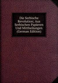 Die Serbische Revolution; Aus Serbischen Papieren Und Mittheilungen (German Edition)