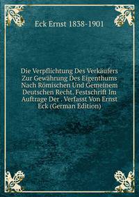 Die Verpflichtung Des Verkaufers Zur Gewahrung Des Eigenthums Nach Romischen Und Gemeinem Deutschen Recht. Festschrift Im Auftrage Der . Verfasst Von Ernst Eck (German Edition)