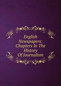 English Newspapers: Chapters In The History Of Journalism