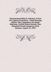 Entrepreneurship In America: Focus On Capital Formation : Field Hearing Before The Committee On Small Business, United States Senate, One Hundred Fourth Congress, First Session, Aapril 12, 1995