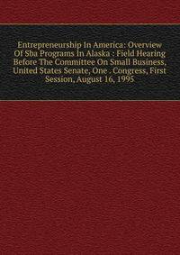 Entrepreneurship In America: Overview Of Sba Programs In Alaska : Field Hearing Before The Committee On Small Business, United States Senate, One . Congress, First Session, August 16, 1995