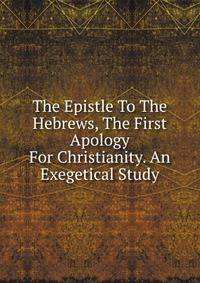 The Epistle To The Hebrews, The First Apology For Christianity. An Exegetical Study