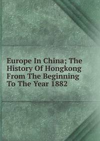 Europe In China; The History Of Hongkong From The Beginning To The Year 1882