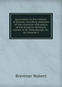Excursions in the interior of Russia; including sketches of the character and policy of the Emperor Nicholas, scenes in St. Petersburgh, &amp;c. &amp;c Volume 2