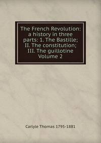 The French Revolution: a history in three parts: 1. The Bastille; II. The constitution; III. The guillotine Volume 2