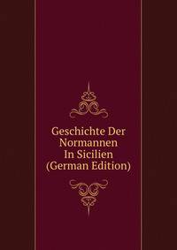 Geschichte Der Normannen In Sicilien (German Edition)