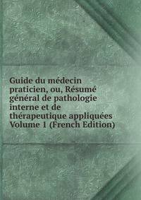 Guide du medecin praticien, ou, Resume general de pathologie interne et de therapeutique appliquees Volume 1 (French Edition)