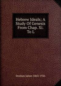 Hebrew Ideals; A Study Of Genesis From Chap. Xi. To L