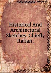 Historical And Architectural Sketches, Chiefly Italian;