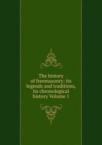 The history of freemasonry: its legends and traditions, its chronological history Volume 1