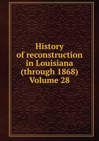 History of reconstruction in Louisiana (through 1868) Volume 28