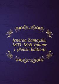 Jeneraa Zamoyski, 1803-1868 Volume 1 (Polish Edition)