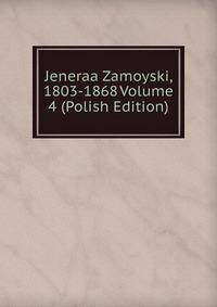 Jeneraa Zamoyski, 1803-1868 Volume 4 (Polish Edition)