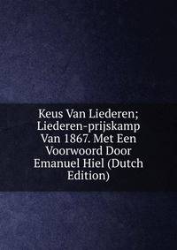 Keus Van Liederen; Liederen-prijskamp Van 1867. Met Een Voorwoord Door Emanuel Hiel (Dutch Edition)