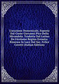 L'orazione Domenicale, Esposta Dal Conte Giovanni Pico Della Mirandola. Tradotta Dal Latino Da Girolamo Regino Eremita. Rimessa In Luce Dal Sac. Felice Ceretti (Italian Edition)