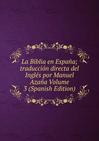 La Biblia en Espana; traduccion directa del Ingles por Manuel Azana Volume 3 (Spanish Edition)