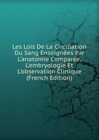 Les Lois De La Circulation Du Sang Enseign?es Par L'anatomie Compar?e, L'embryologie Et L'observation Clinique (French Edition)