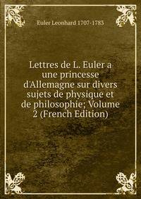 Lettres de L. Euler a une princesse d'Allemagne sur divers sujets de physique et de philosophie; Volume 2 (French Edition)