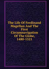 The Life Of Ferdinand Magellan And The First Circumnavigation Of The Globe, 1480-1521